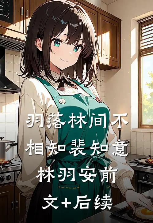 羽落林间不相知裴知意林羽安前文+后续