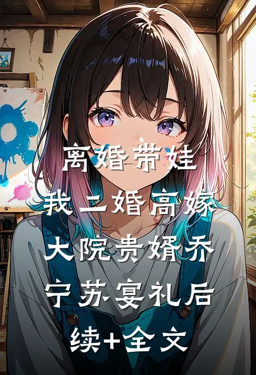 离婚带娃，我二婚高嫁大院贵婿乔宁苏宴礼后续+全文