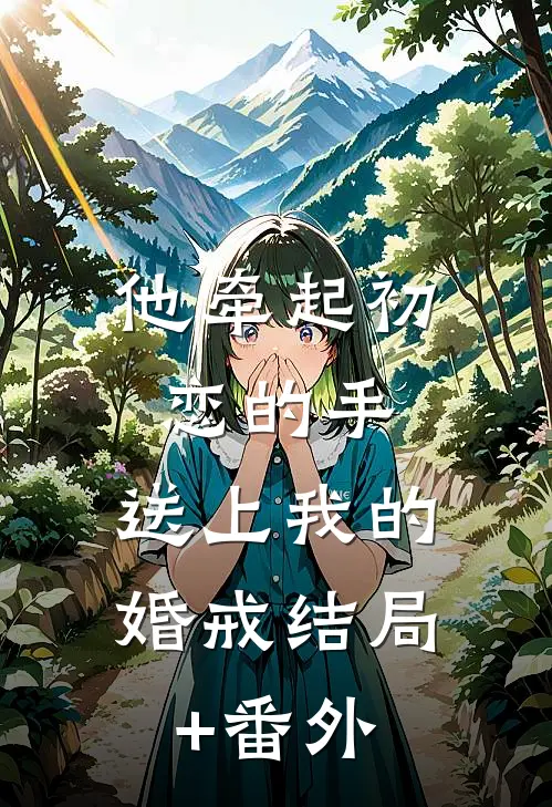 他牵起初恋的手，送上我的婚戒结局+番外