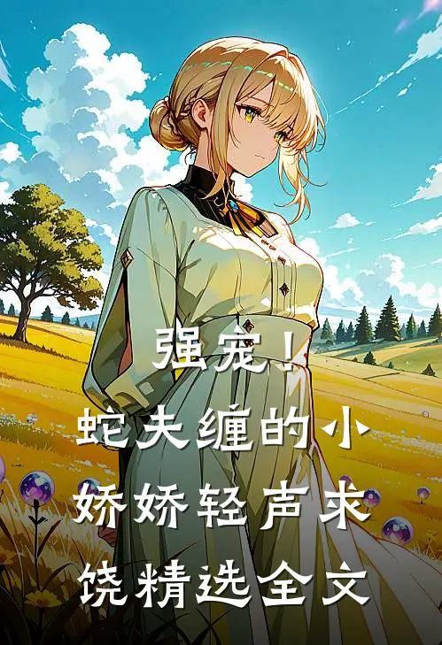 强宠！蛇夫缠的小娇娇轻声求饶精选全文