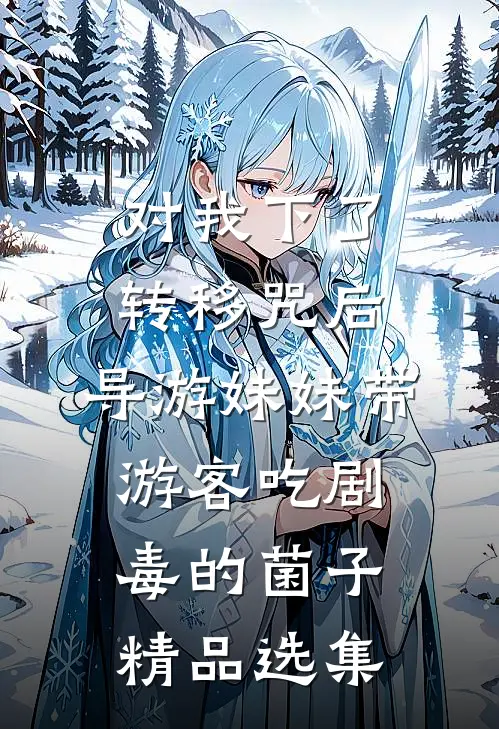 对我下了转移咒后，导游妹妹带游客吃剧毒的菌子精品选集