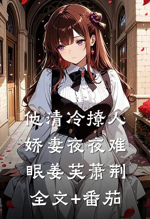 他清冷撩人，娇妻夜夜难眠姜芙萧荆全文+番茄