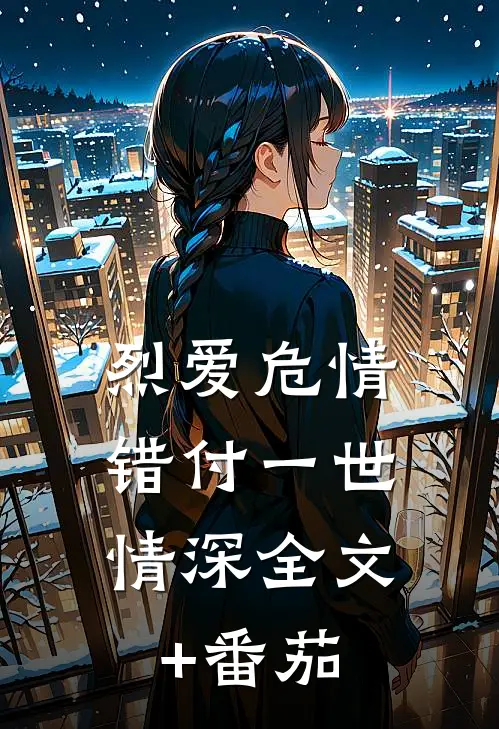 烈爱危情：错付一世情深全文+番茄