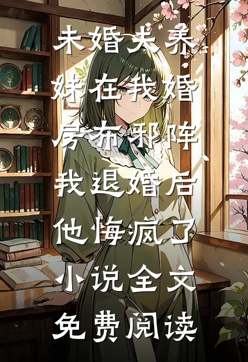 未婚夫养妹在我婚房布邪阵，我退婚后他悔疯了小说全文免费阅读