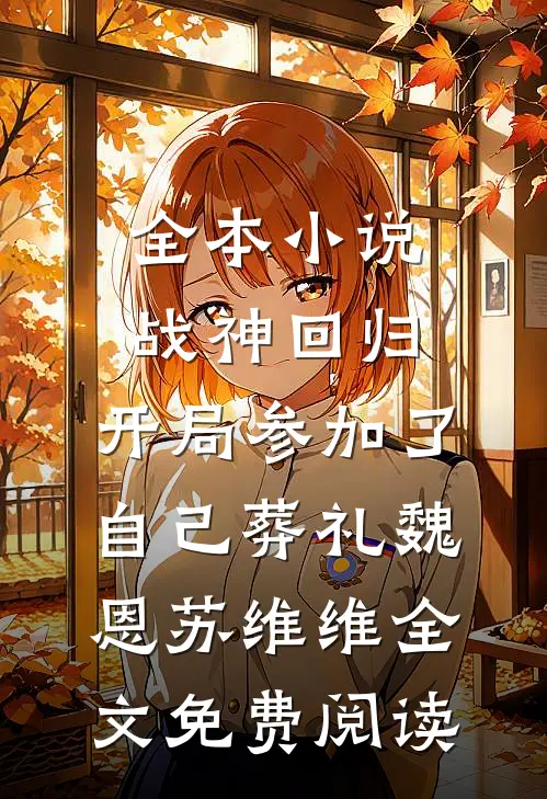 全本小说战神回归，开局参加了自己葬礼魏恩苏维维全文免费阅读