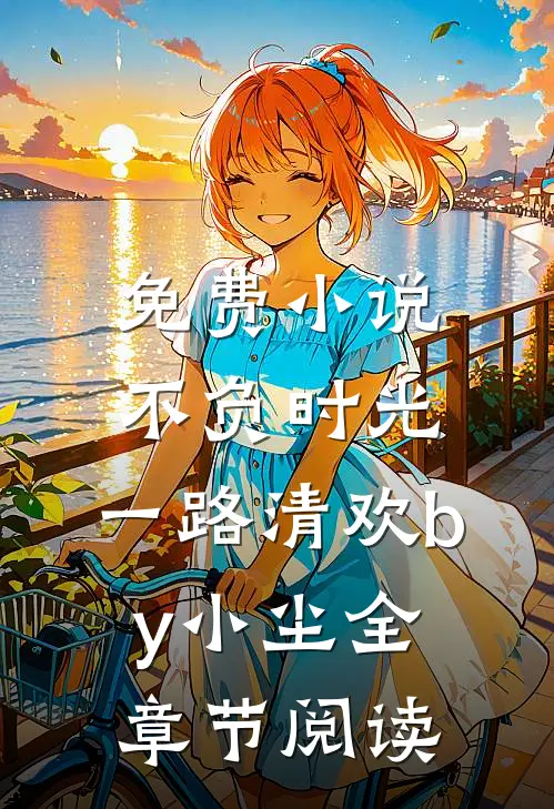 免费小说不负时光，一路清欢by小尘全章节阅读
