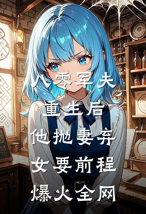 八零军夫重生后，他抛妻弃女要前程爆火全网