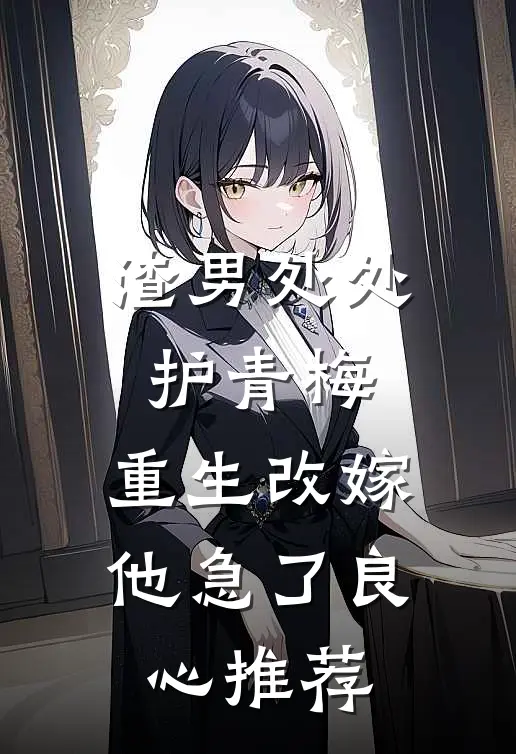 渣男处处护青梅，重生改嫁他急了良心推荐