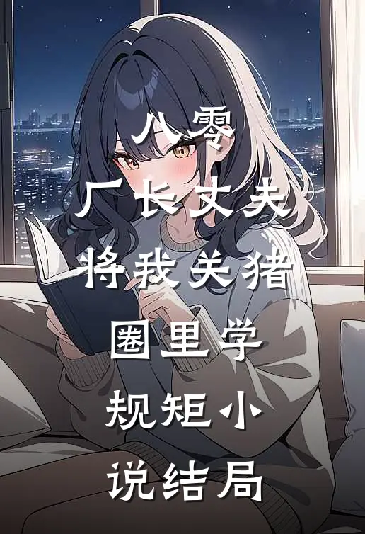 八零，厂长丈夫将我关猪圈里学规矩小说结局