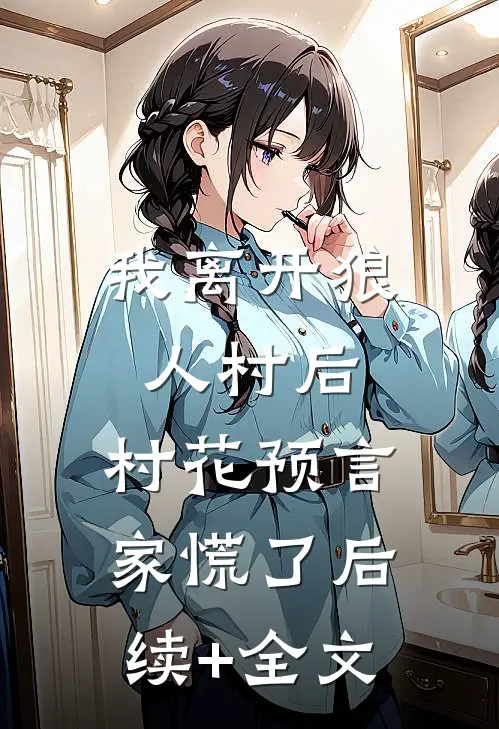我离开狼人村后，村花预言家慌了后续+全文