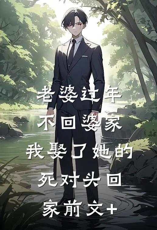 老婆过年不回婆家，我娶了她的死对头回家前文+