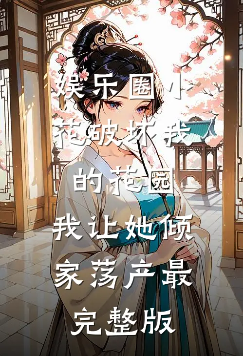 娱乐圈小花破坏我的花园，我让她倾家荡产最完整版