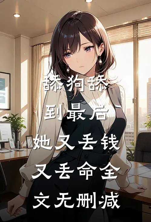 舔狗舔到最后，她又丢钱又丢命全文无删减