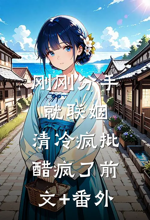 刚刚分手就联姻，清冷疯批醋疯了前文+番外
