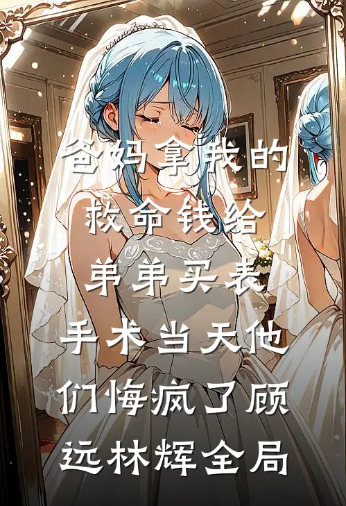 爸妈拿我的救命钱给弟弟买表，手术当天他们悔疯了顾远林辉全局