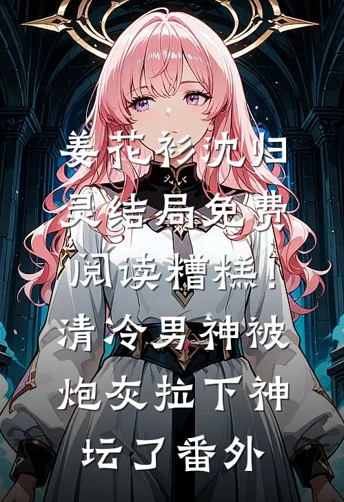 姜花衫沈归灵结局免费阅读糟糕！清冷男神被炮灰拉下神坛了番外