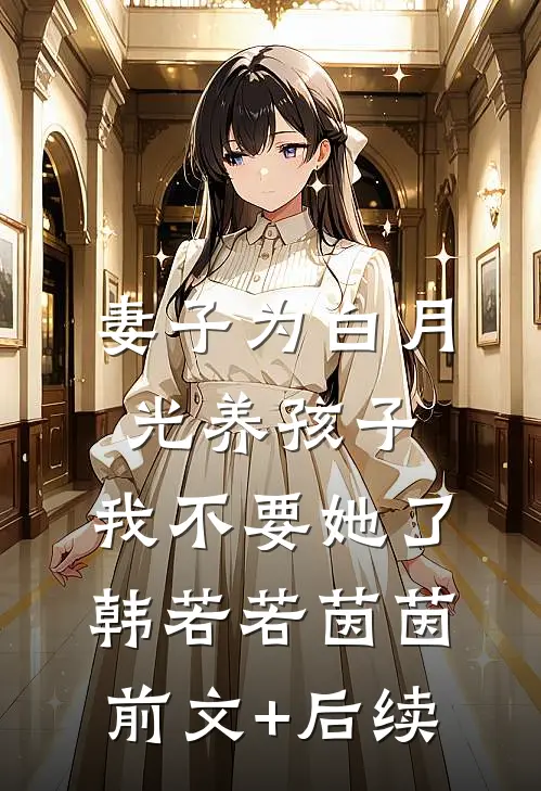 妻子为白月光养孩子，我不要她了韩若若茵茵前文+后续