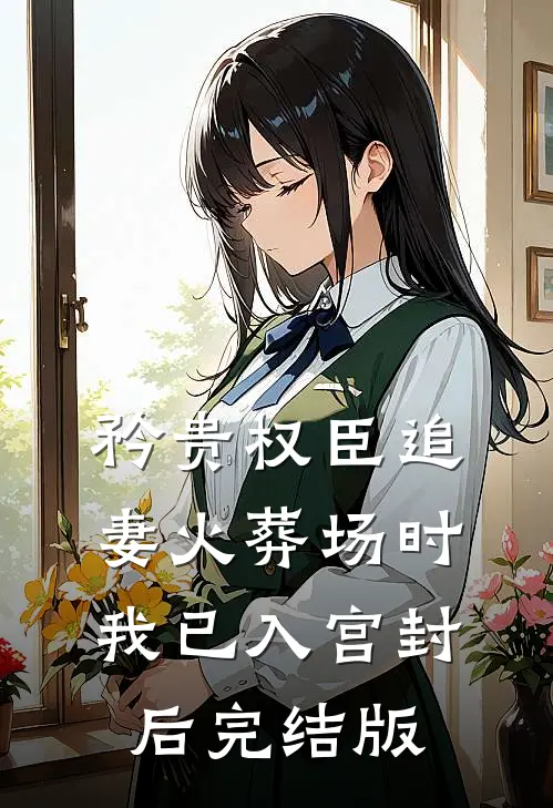 矜贵权臣追妻火葬场时，我已入宫封后完结版