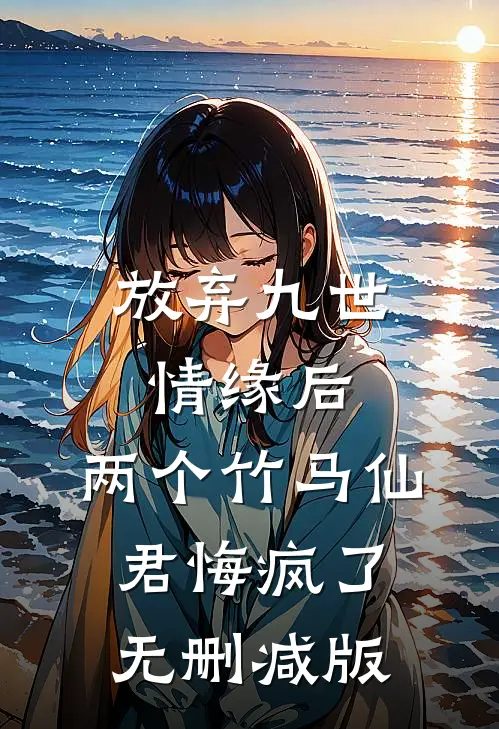 放弃九世情缘后，两个竹马仙君悔疯了无删减版