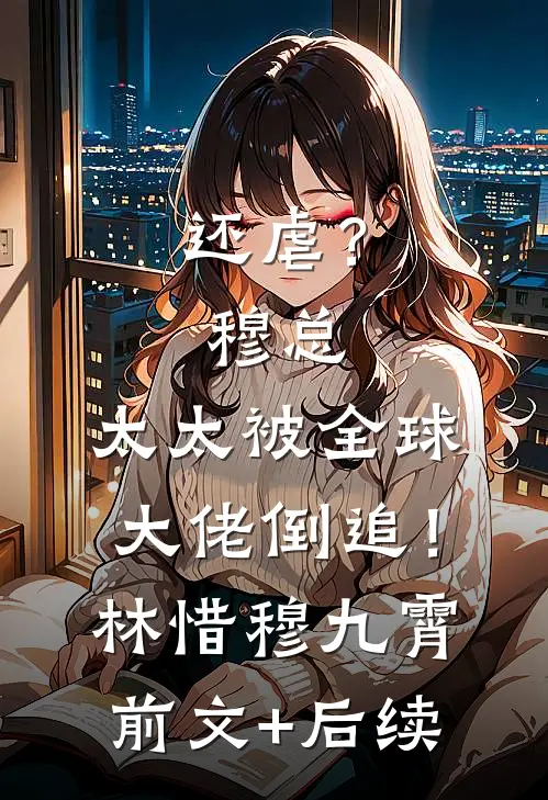 还虐？穆总，太太被全球大佬倒追！林惜穆九霄前文+后续