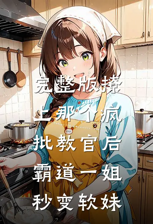 完整版撩上那个疯批教官后，霸道一姐秒变软妹