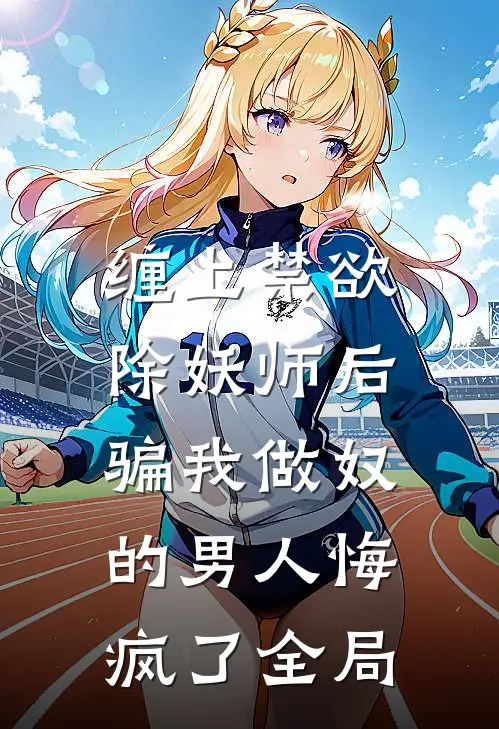 缠上禁欲除妖师后，骗我做奴的男人悔疯了全局