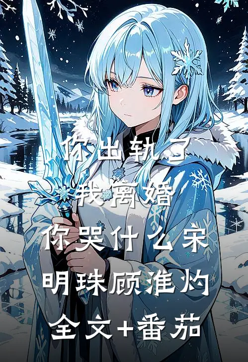 你出轨了，我离婚，你哭什么宋明珠顾淮灼全文+番茄