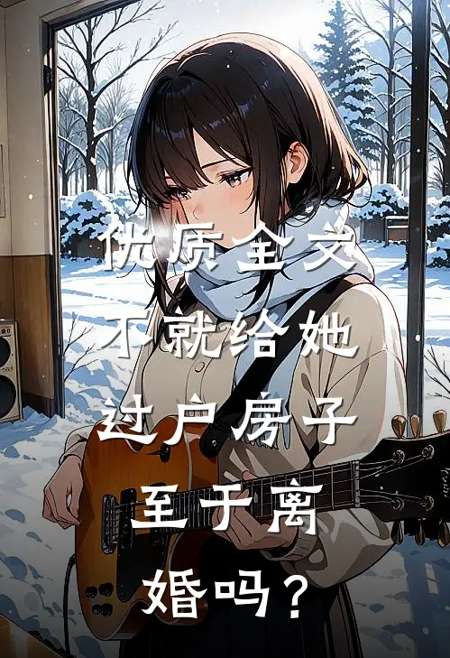 优质全文不就给她过户房子，至于离婚吗？