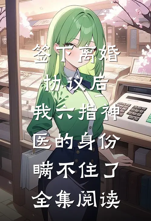 签下离婚协议后，我六指神医的身份瞒不住了全集阅读