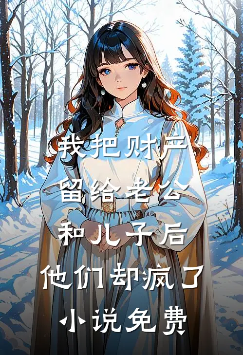 我把财产留给老公和儿子后，他们却疯了小说免费
