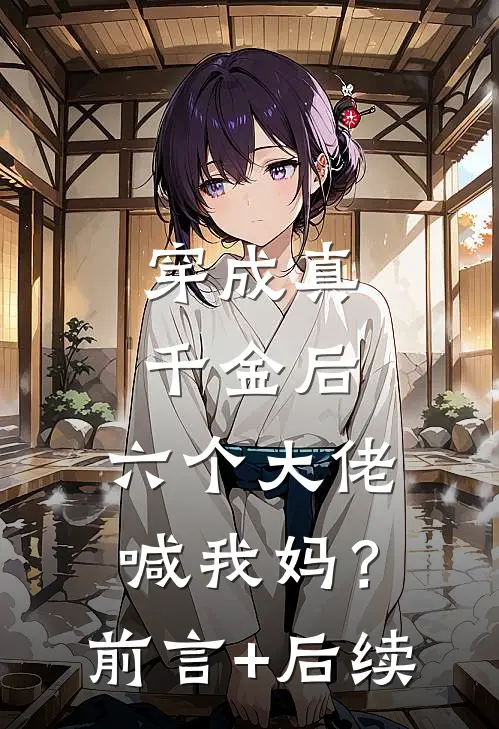 穿成真千金后，六个大佬喊我妈？前言+后续
