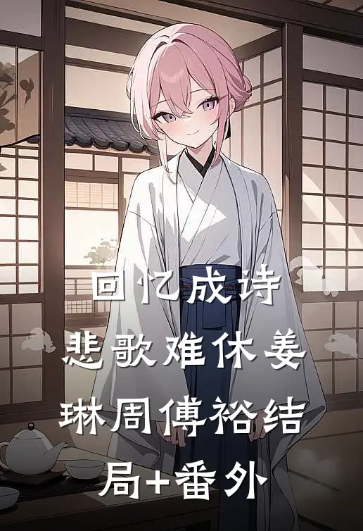 回忆成诗，悲歌难休姜琳周傅裕结局+番外