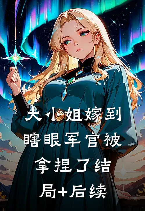 大小姐嫁到，瞎眼军官被拿捏了结局+后续