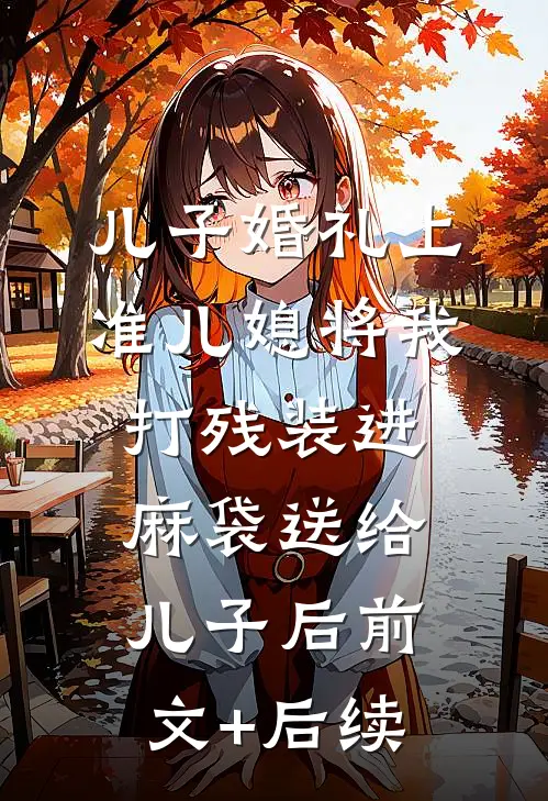 儿子婚礼上，准儿媳将我打残装进麻袋送给儿子后前文+后续