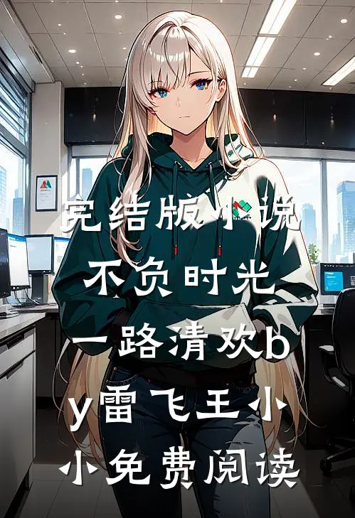 完结版小说不负时光，一路清欢by雷飞王小小免费阅读