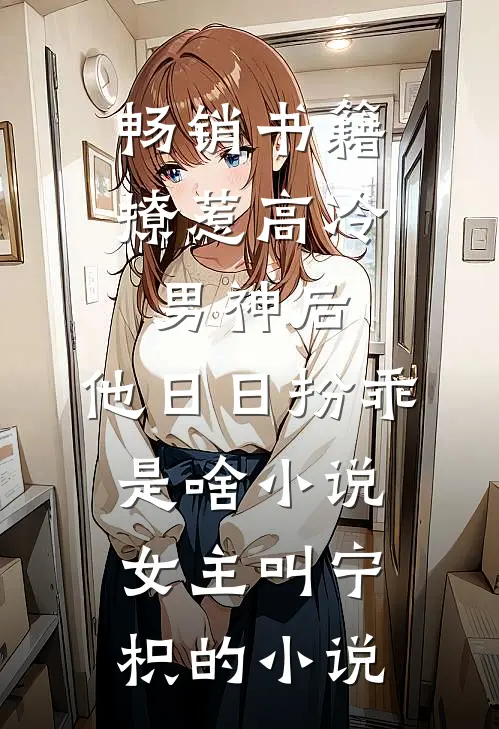 畅销书籍撩惹高冷男神后,他日日扮乖是啥小说,女主叫宁枳的小说
