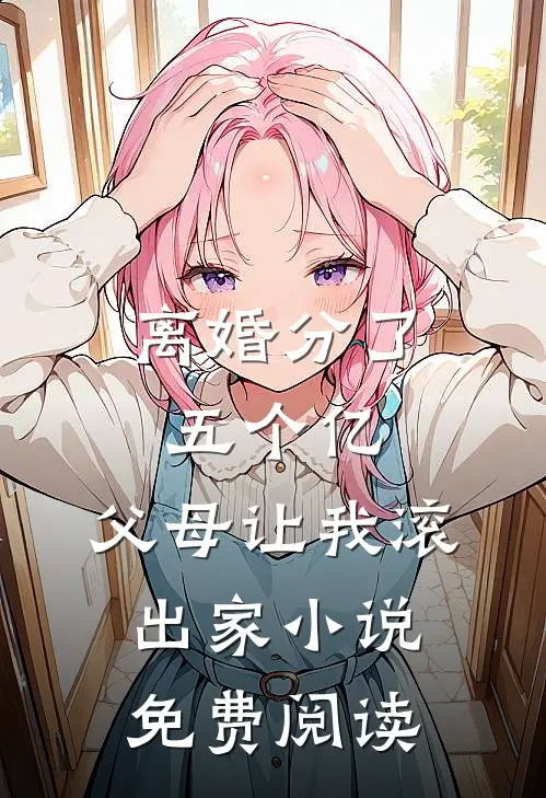 离婚分了五个亿，父母让我滚出家小说免费阅读