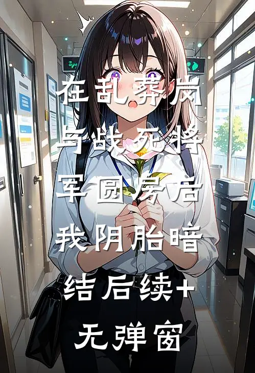 在乱葬岗与战死将军圆房后，我阴胎暗结后续+无弹窗