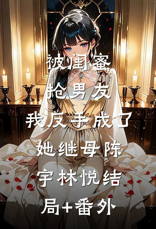 被闺蜜抢男友，我反手成了她继母陈宇林悦结局+番外