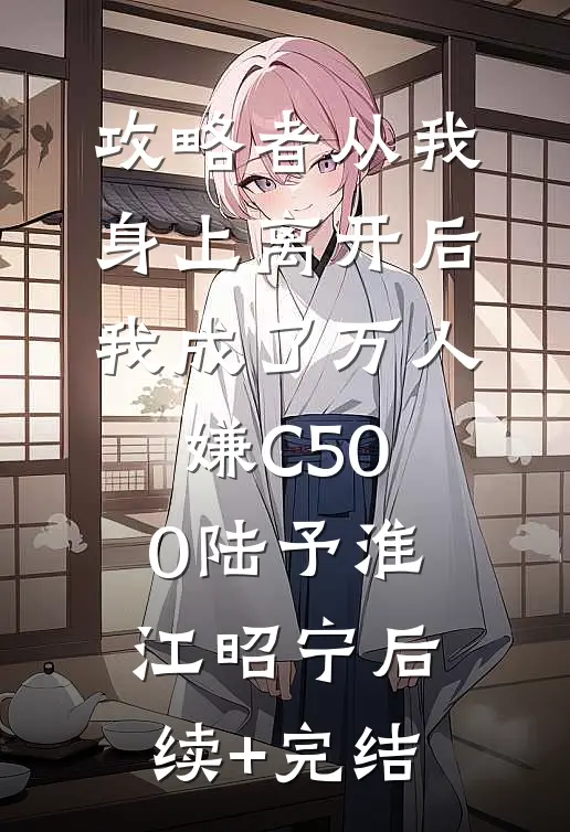 攻略者从我身上离开后，我成了万人嫌C500陆予淮江昭宁后续+完结