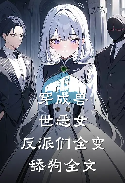 穿成兽世恶女，反派们全变舔狗全文
