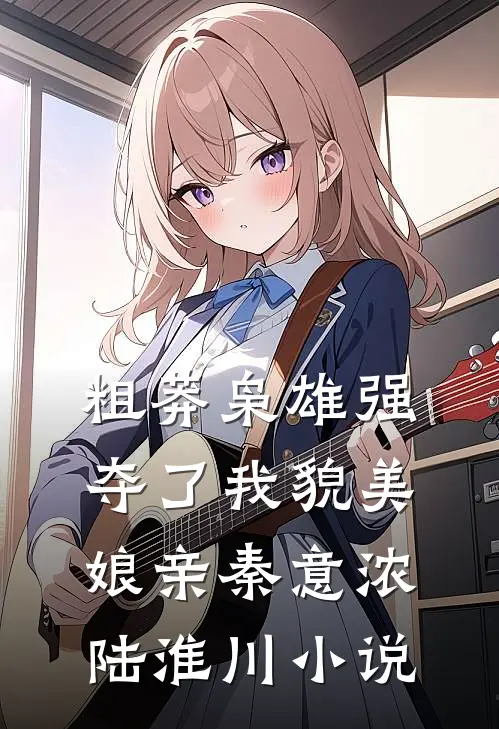 粗莽枭雄强夺了我貌美娘亲秦意浓陆淮川小说