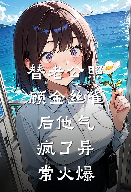 替老公照顾金丝雀后他气疯了异常火爆
