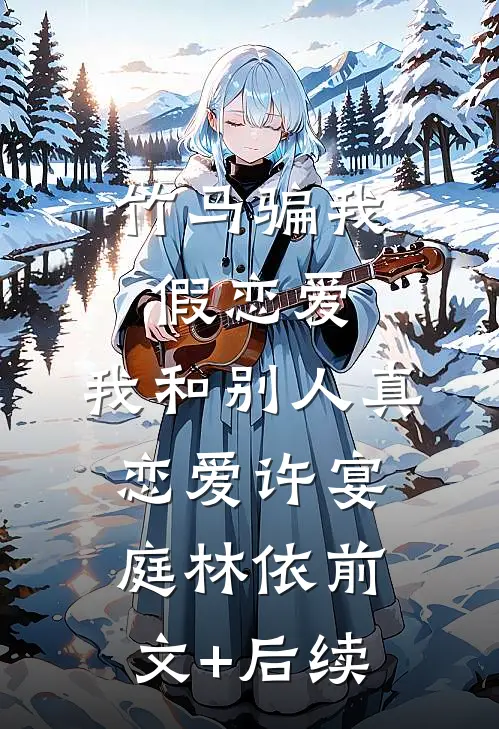 竹马骗我假恋爱，我和别人真恋爱许宴庭林依前文+后续