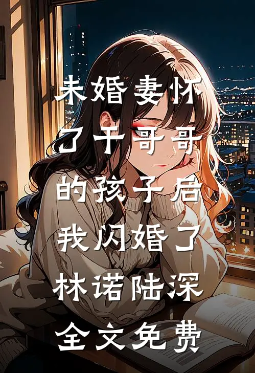 未婚妻怀了干哥哥的孩子后，我闪婚了林诺陆深全文免费
