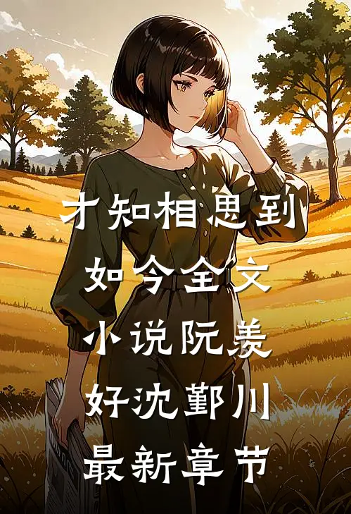 才知相思到如今全文小说阮羡好沈鄞川最新章节
