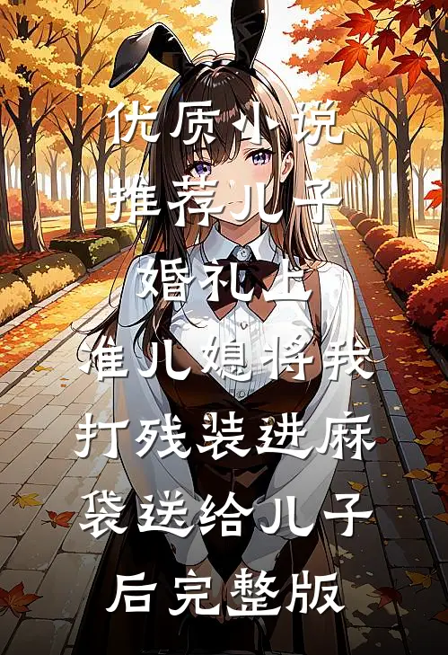 优质小说推荐儿子婚礼上，准儿媳将我打残装进麻袋送给儿子后完整版