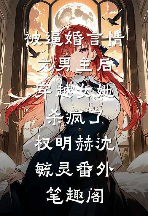 被逼婚言情文男主后，穿越女她杀疯了：权明赫沈毓灵番外笔趣阁