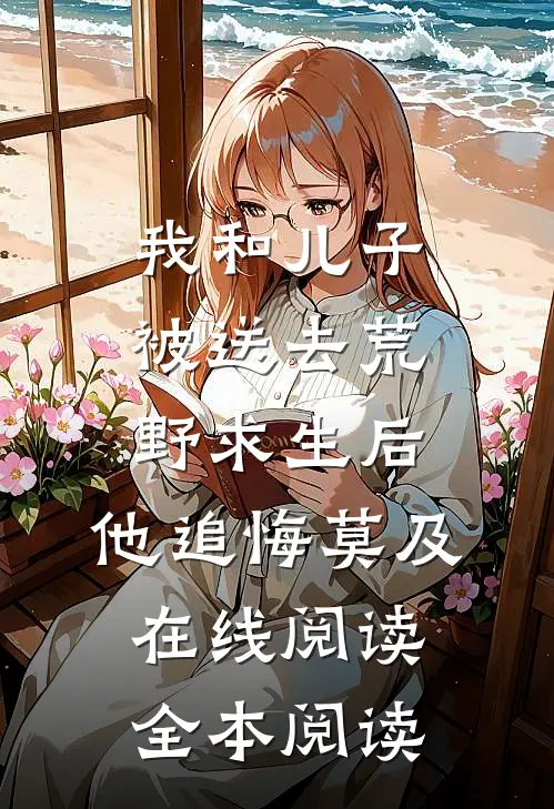我和儿子被送去荒野求生后，他追悔莫及在线阅读全本阅读