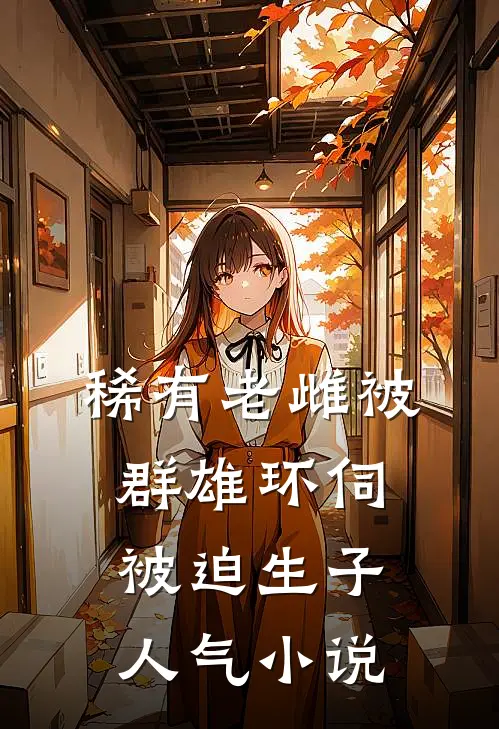 稀有老雌被群雄环伺，被迫生子人气小说